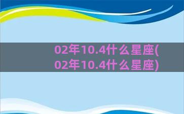 02年10.4什么星座(02年10.4什么星座)