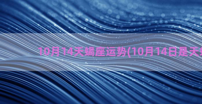 10月14天蝎座运势(10月14日是天蝎座吗)