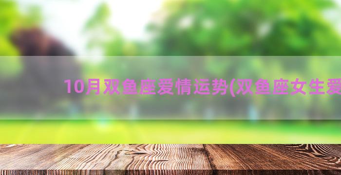 10月双鱼座爱情运势(双鱼座女生爱情)