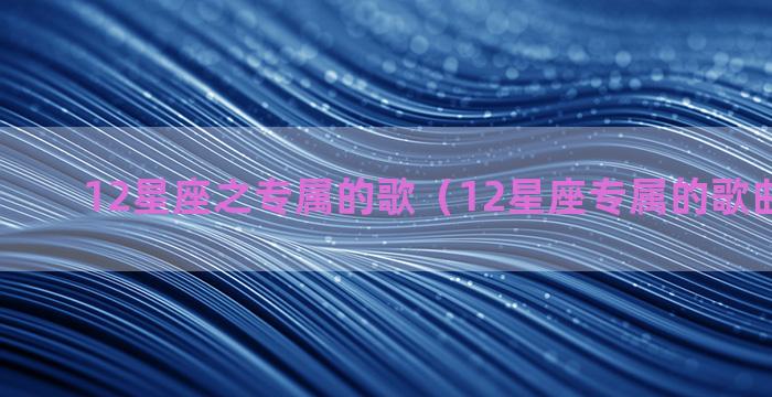 12星座之专属的歌（12星座专属的歌曲是什么）