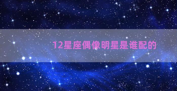 12星座偶像明星是谁配的