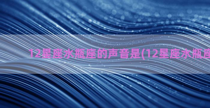 12星座水瓶座的声音是(12星座水瓶座的特点)