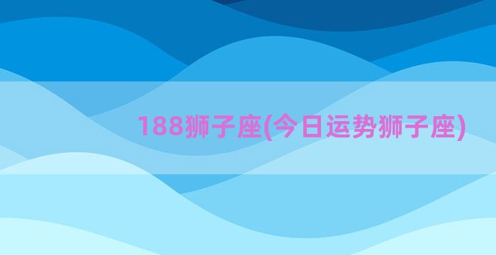 188狮子座(今日运势狮子座)