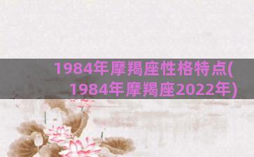 1984年摩羯座性格特点(1984年摩羯座2022年)