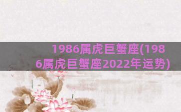 1986属虎巨蟹座(1986属虎巨蟹座2022年运势)