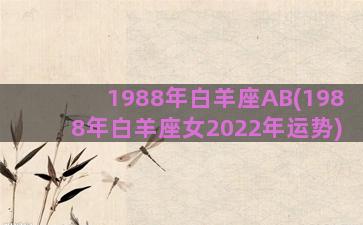 1988年白羊座AB(1988年白羊座女2022年运势)