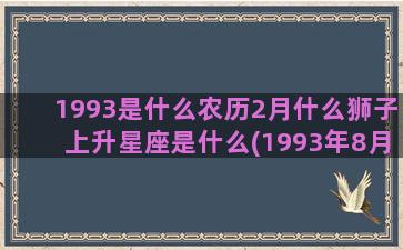 1993是什么农历2月什么狮子上升星座是什么(1993年8月是什么命)