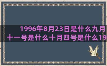 1996年8月23日是什么九月十一号是什么十月四号是什么1988年10月23日是什么九月十号是什么一月二十六是什么农历10月初8是什么三月十九号是什么五月十九日