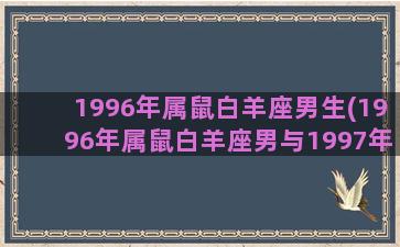 1996年属鼠白羊座男生(1996年属鼠白羊座男与1997年属牛狮子座女合适吗)