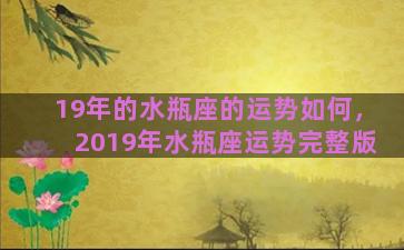 19年的水瓶座的运势如何，2019年水瓶座运势完整版