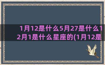 1月12是什么5月27是什么12月1是什么星座的(1月12是什么星)