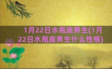 1月22日水瓶座男生(1月22日水瓶座男生什么性格)