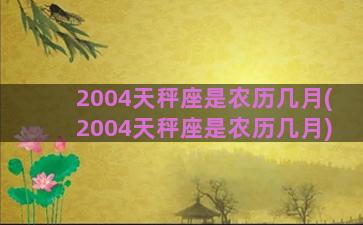 2004天秤座是农历几月(2004天秤座是农历几月)