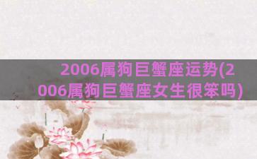 2006属狗巨蟹座运势(2006属狗巨蟹座女生很笨吗)