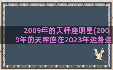 2009年的天秤座明星(2009年的天秤座在2023年运势运势)