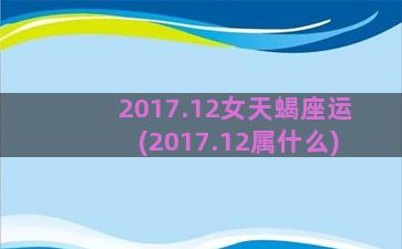 2017.12女天蝎座运(2017.12属什么)