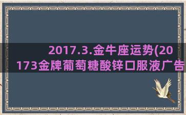 2017.3.金牛座运势(20173金牌葡萄糖酸锌口服液广告片)