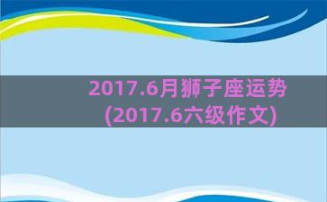 2017.6月狮子座运势(2017.6六级作文)