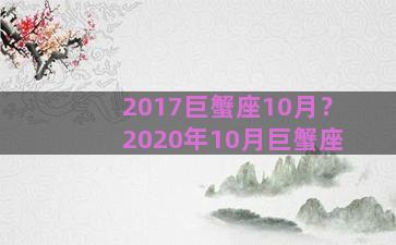 2017巨蟹座10月？2020年10月巨蟹座