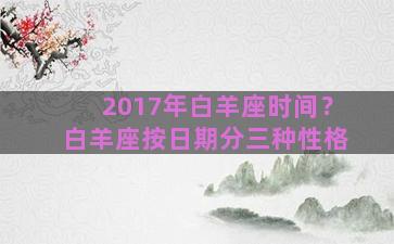 2017年白羊座时间？白羊座按日期分三种性格