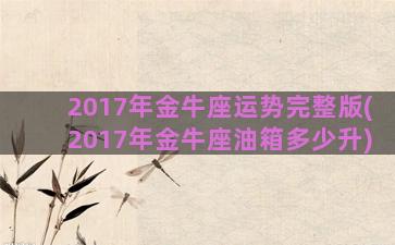 2017年金牛座运势完整版(2017年金牛座油箱多少升)