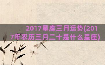 2017星座三月运势(2017年农历三月二十是什么星座)