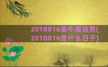 2018816金牛座运势(2018816是什么日子)