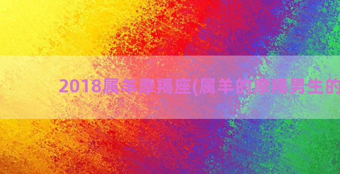 2018属羊摩羯座(属羊的摩羯男生的性格)