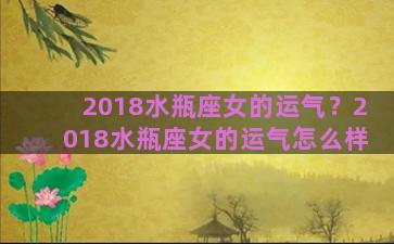 2018水瓶座女的运气？2018水瓶座女的运气怎么样