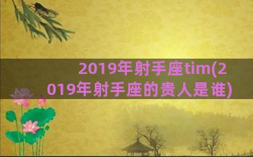 2019年射手座tim(2019年射手座的贵人是谁)