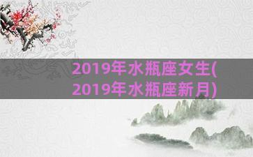 2019年水瓶座女生(2019年水瓶座新月)