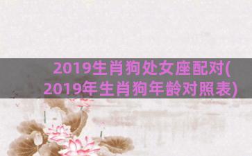 2019生肖狗处女座配对(2019年生肖狗年龄对照表)