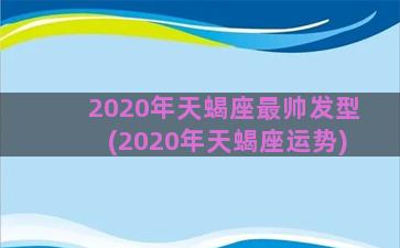 2020年天蝎座最帅发型(2020年天蝎座运势)