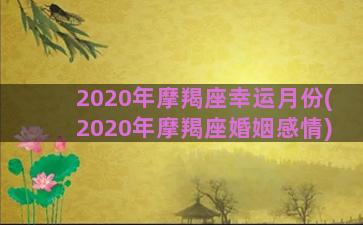 2020年摩羯座幸运月份(2020年摩羯座婚姻感情)