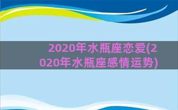 2020年水瓶座恋爱(2020年水瓶座感情运势)