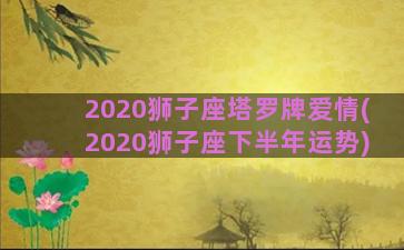 2020狮子座塔罗牌爱情(2020狮子座下半年运势)