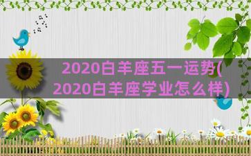 2020白羊座五一运势(2020白羊座学业怎么样)