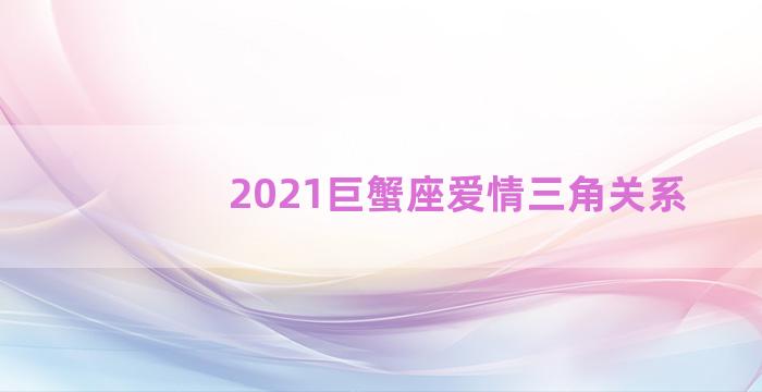 2021巨蟹座爱情三角关系