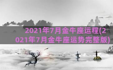 2021年7月金牛座运程(2021年7月金牛座运势完整版)