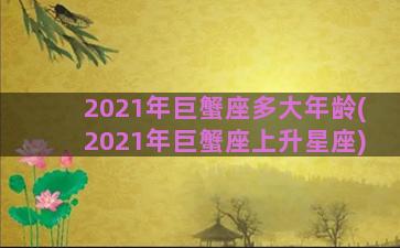 2021年巨蟹座多大年龄(2021年巨蟹座上升星座)