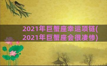 2021年巨蟹座幸运项链(2021年巨蟹座会很凄惨)