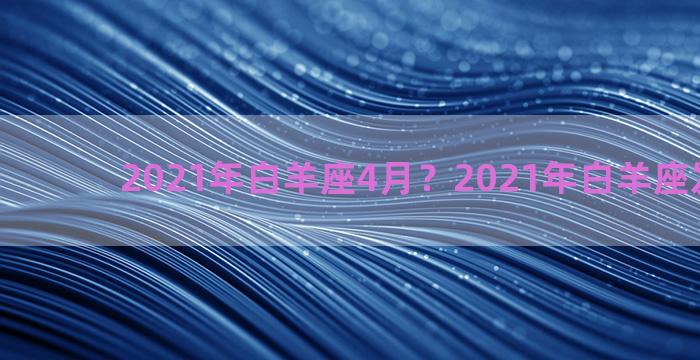 2021年白羊座4月？2021年白羊座发生好事