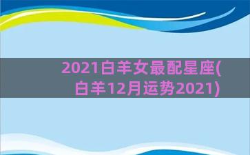 2021白羊女最配星座(白羊12月运势2021)