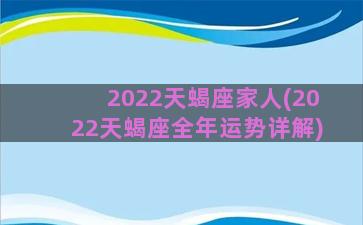 2022天蝎座家人(2022天蝎座全年运势详解)