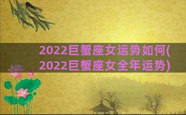 2022巨蟹座女运势如何(2022巨蟹座女全年运势)