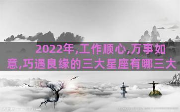 2022年,工作顺心,万事如意,巧遇良缘的三大星座有哪三大