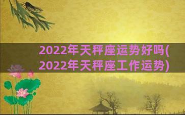 2022年天秤座运势好吗(2022年天秤座工作运势)