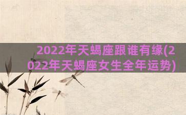 2022年天蝎座跟谁有缘(2022年天蝎座女生全年运势)