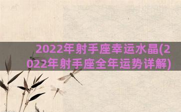 2022年射手座幸运水晶(2022年射手座全年运势详解)