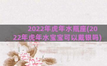 2022年虎年水瓶座(2022年虎年水宝宝可以戴银吗)